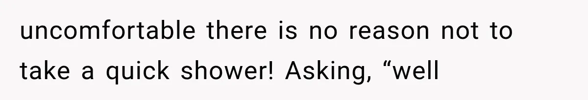 uncomfortable there is no reason not to take a quick shower! Asking, “well