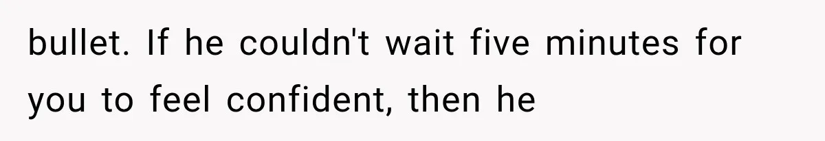 bullet. If he couldn't wait five minutes for you to feel confident, then he