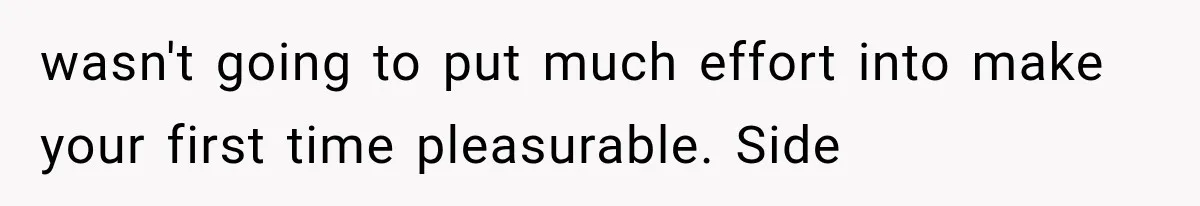 wasn't going to put much effort into make your first time pleasurable. Side