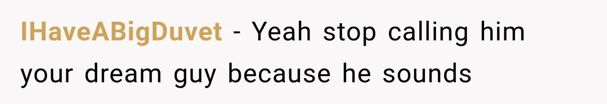 IHaveABigDuvet − Yeah stop calling him your dream guy because he sounds