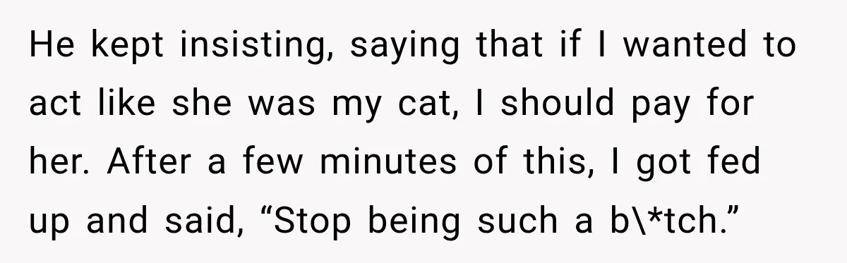 He kept insisting, saying that if I wanted to act like she was my cat, I should pay for her. After a few minutes of this, I got fed up...