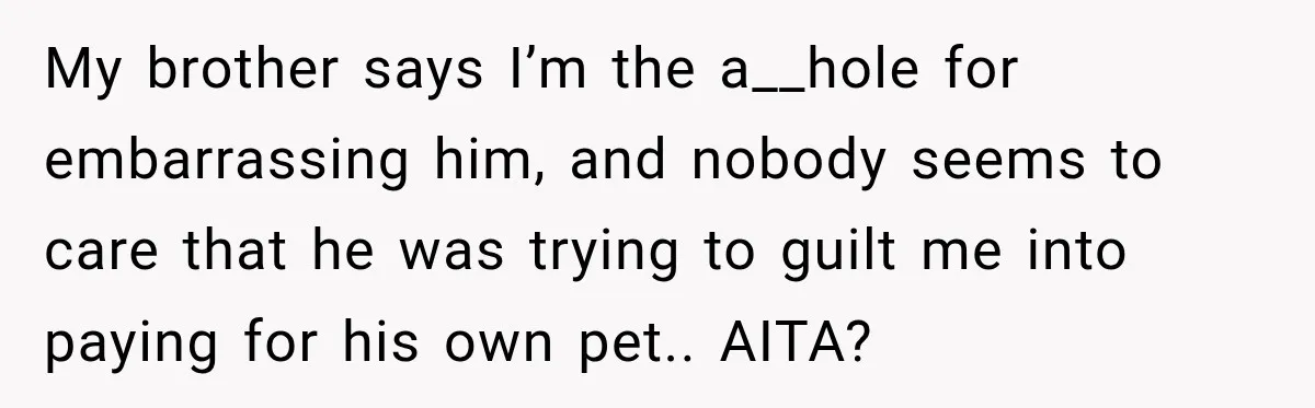 My brother says I’m the a__hole for embarrassing him, and nobody seems to care that he was trying to guilt me into paying for his own pet.. AITA?