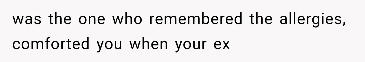 Woman Helps Everyone for Years, Then Her Friends Vanish When She Needs Surgery was the one who remembered the allergies, comforted you when your ex
