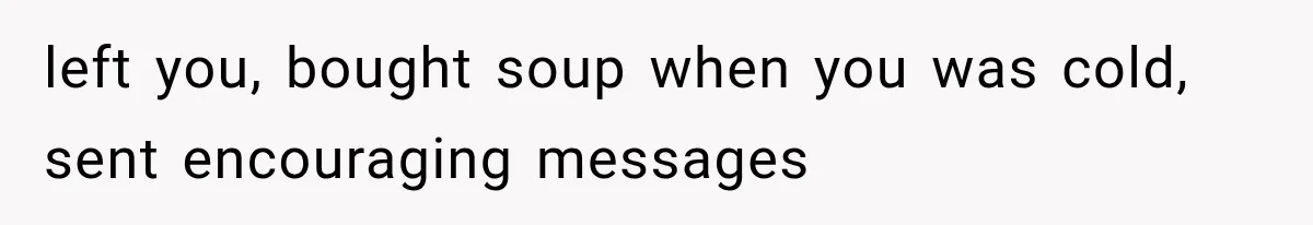 Woman Helps Everyone for Years, Then Her Friends Vanish When She Needs Surgery left you, bought soup when you was cold, sent encouraging messages