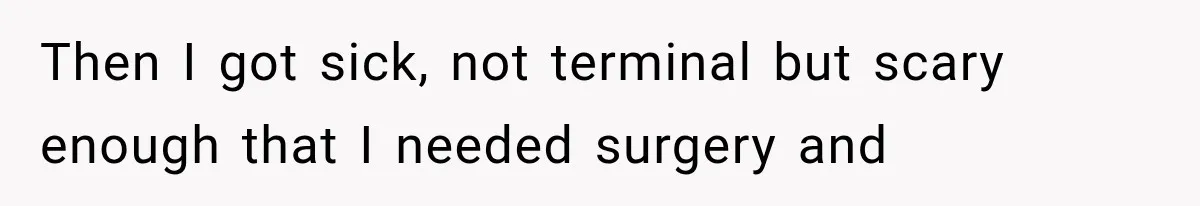 Woman Helps Everyone for Years, Then Her Friends Vanish When She Needs Surgery Then I got sick, not terminal but scary enough that I needed surgery and