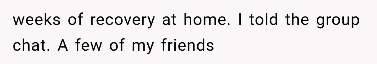 Woman Helps Everyone for Years, Then Her Friends Vanish When She Needs Surgery weeks of recovery at home. I told the group chat. A few of my friends