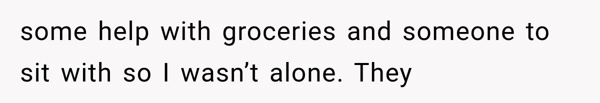 Woman Helps Everyone for Years, Then Her Friends Vanish When She Needs Surgery some help with groceries and someone to sit with so I wasn’t alone. They
