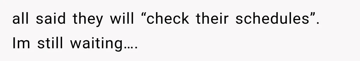 Woman Helps Everyone for Years, Then Her Friends Vanish When She Needs Surgery all said they will “check their schedules”. Im still waiting….