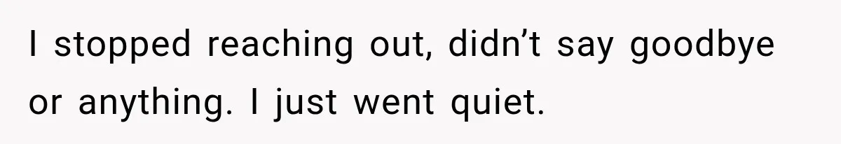 Woman Helps Everyone for Years, Then Her Friends Vanish When She Needs Surgery I stopped reaching out, didn’t say goodbye or anything. I just went quiet.
