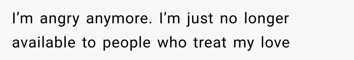 Woman Helps Everyone for Years, Then Her Friends Vanish When She Needs Surgery I’m angry anymore. I’m just no longer available to people who treat my love