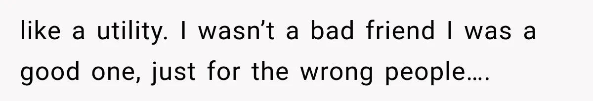 Woman Helps Everyone for Years, Then Her Friends Vanish When She Needs Surgery like a utility. I wasn’t a bad friend I was a good one, just for the wrong people….