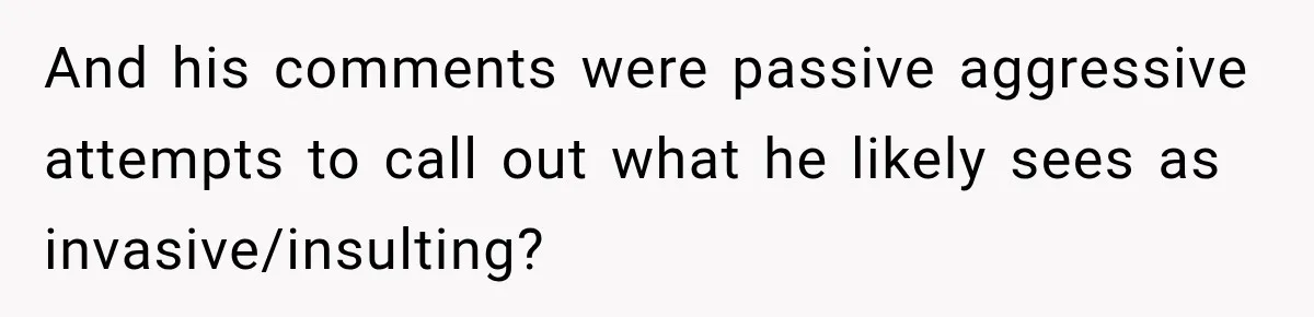 And his comments were passive aggressive attempts to call out what he likely sees as invasive/insulting?