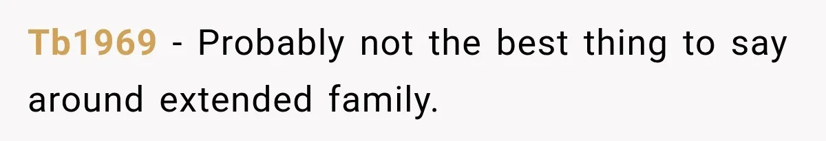 Tb1969 − Probably not the best thing to say around extended family.