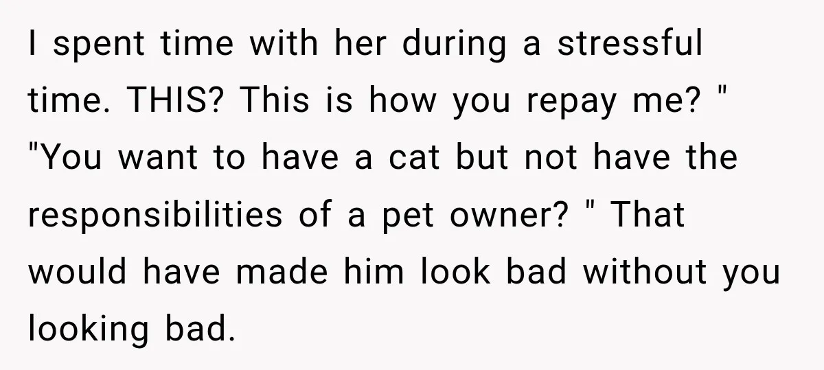 I spent time with her during a stressful time. THIS? This is how you repay me? " "You want to have a cat but not have the responsibilities of a...