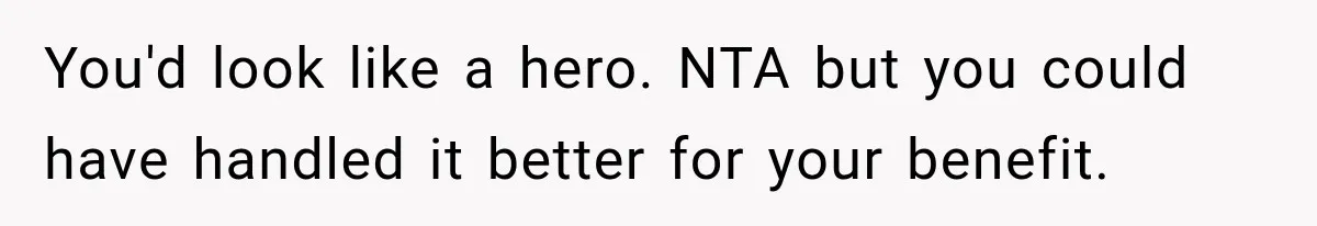 You'd look like a hero. NTA but you could have handled it better for your benefit.