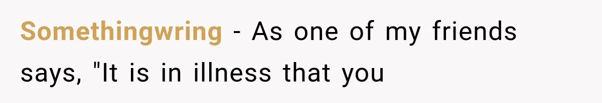 Woman Helps Everyone for Years, Then Her Friends Vanish When She Needs Surgery Somethingwring − As one of my friends says, "It is in illness that you