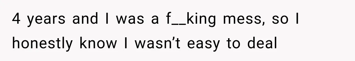 Woman Helps Everyone for Years, Then Her Friends Vanish When She Needs Surgery 4 years and I was a f__king mess, so I honestly know I wasn’t easy to deal