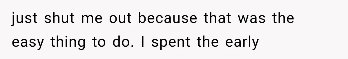 Woman Helps Everyone for Years, Then Her Friends Vanish When She Needs Surgery just shut me out because that was the easy thing to do. I spent the early