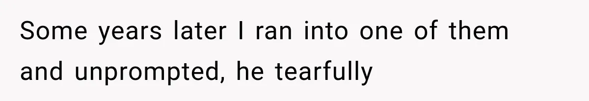 Woman Helps Everyone for Years, Then Her Friends Vanish When She Needs Surgery Some years later I ran into one of them and unprompted, he tearfully