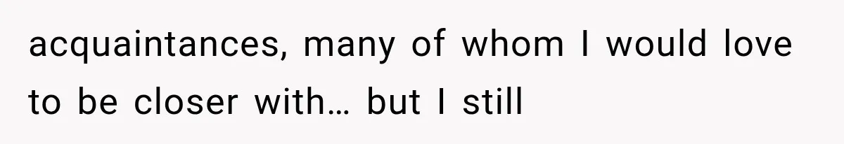Woman Helps Everyone for Years, Then Her Friends Vanish When She Needs Surgery acquaintances, many of whom I would love to be closer with… but I still