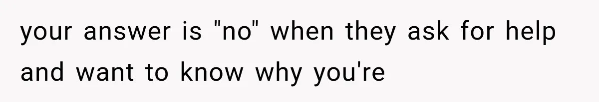 Woman Helps Everyone for Years, Then Her Friends Vanish When She Needs Surgery your answer is "no" when they ask for help and want to know why you're