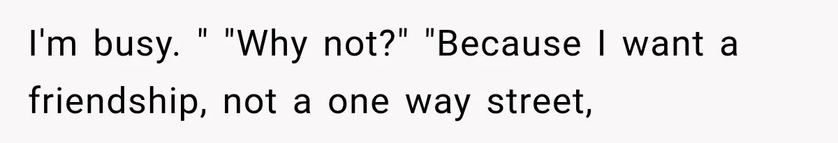 Woman Helps Everyone for Years, Then Her Friends Vanish When She Needs Surgery I'm busy. " "Why not?" "Because I want a friendship, not a one way street,