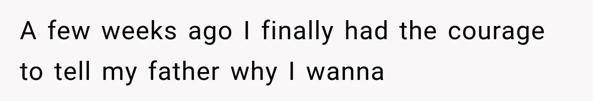 A few weeks ago I finally had the courage to tell my father why I wanna