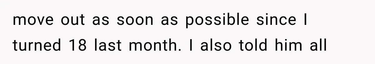 move out as soon as possible since I turned 18 last month. I also told him all
