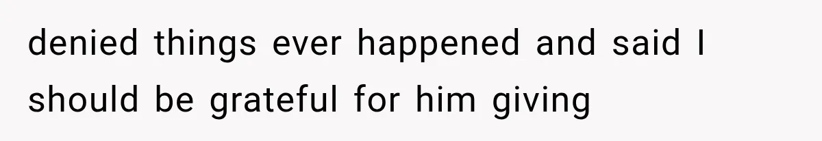 denied things ever happened and said I should be grateful for him giving