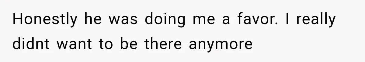 Honestly he was doing me a favor. I really didnt want to be there anymore