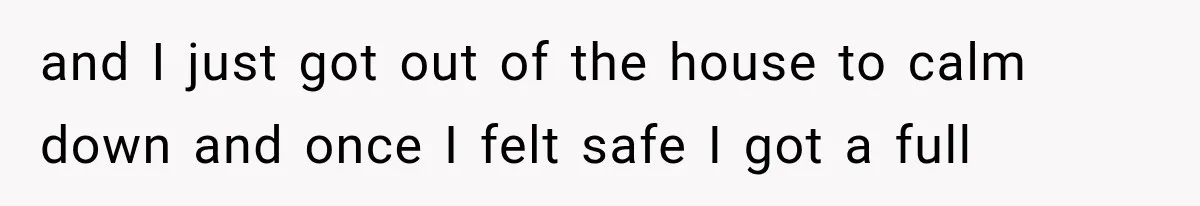 and I just got out of the house to calm down and once I felt safe I got a full