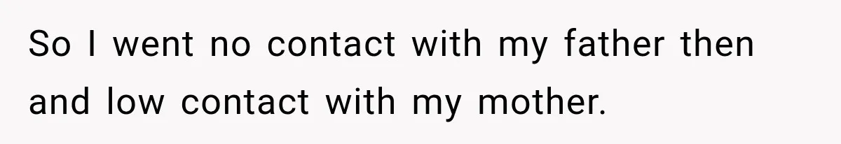 So I went no contact with my father then and low contact with my mother.