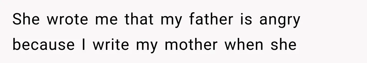 She wrote me that my father is angry because I write my mother when she