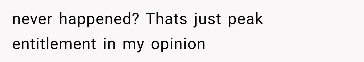 never happened? Thats just peak entitlement in my opinion