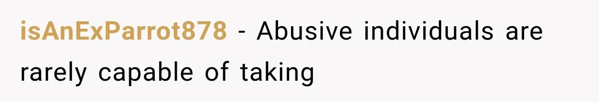 isAnExParrot878 − Abusive individuals are rarely capable of taking