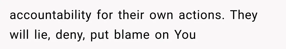 accountability for their own actions. They will lie, deny, put blame on You