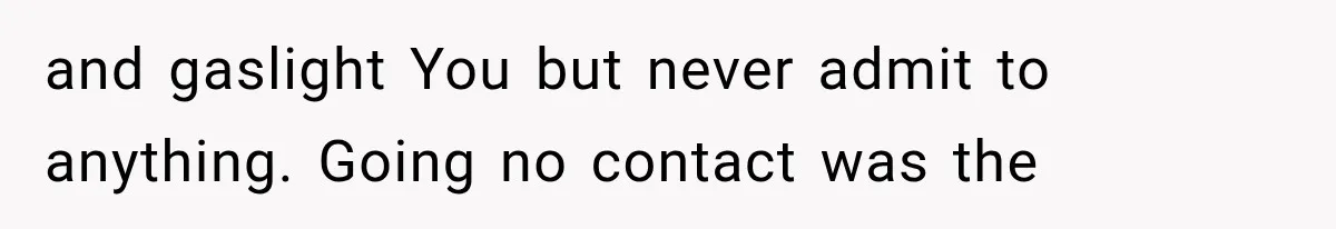 and gaslight You but never admit to anything. Going no contact was the