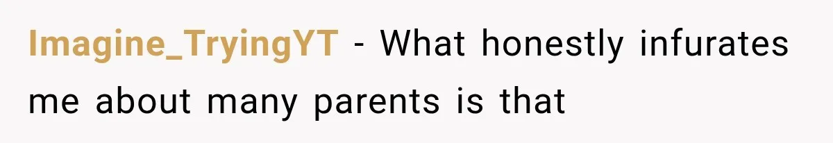 Imagine_TryingYT − What honestly infurates me about many parents is that