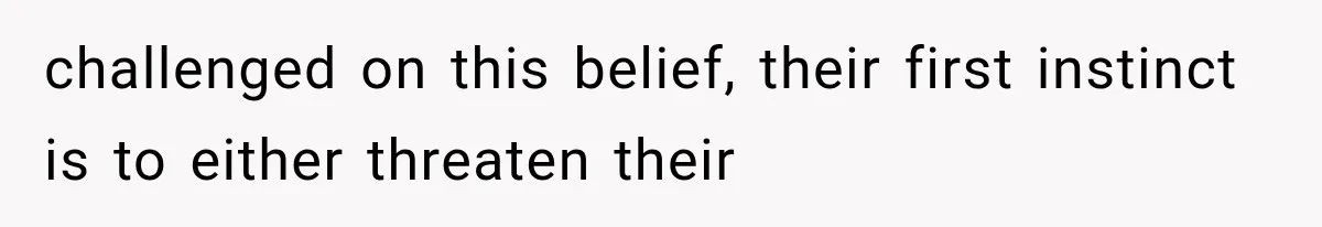challenged on this belief, their first instinct is to either threaten their