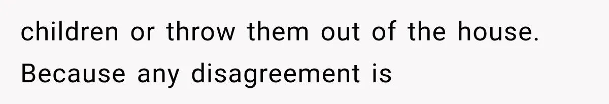 children or throw them out of the house. Because any disagreement is