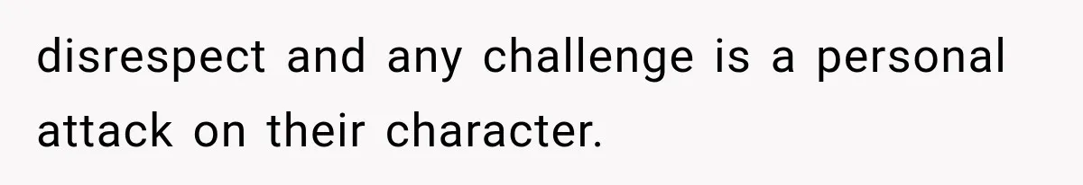 disrespect and any challenge is a personal attack on their character.
