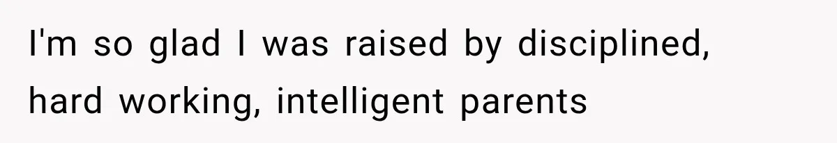 I'm so glad I was raised by disciplined, hard working, intelligent parents