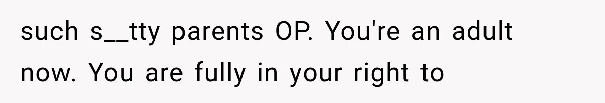 such s__tty parents OP. You're an adult now. You are fully in your right to