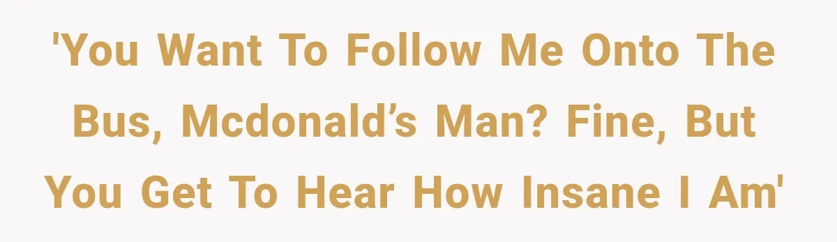 'You want to follow me onto the bus, McDonald’s man? Fine, but you get to hear how insane I am'