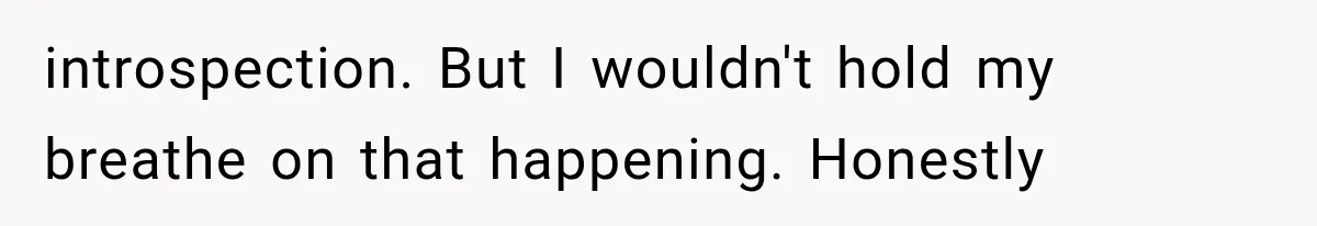 introspection. But I wouldn't hold my breathe on that happening. Honestly