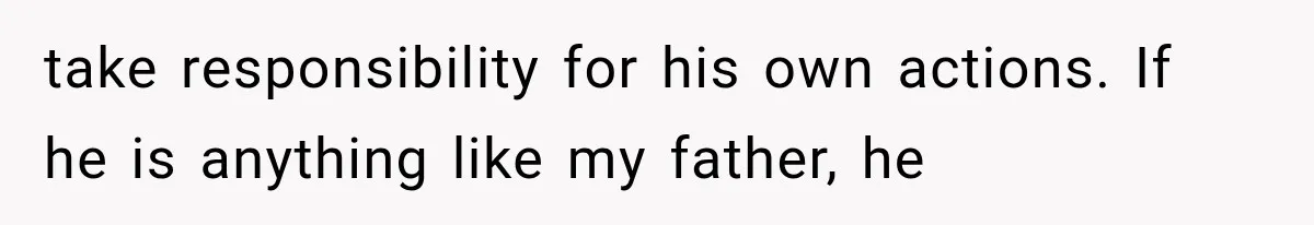 take responsibility for his own actions. If he is anything like my father, he