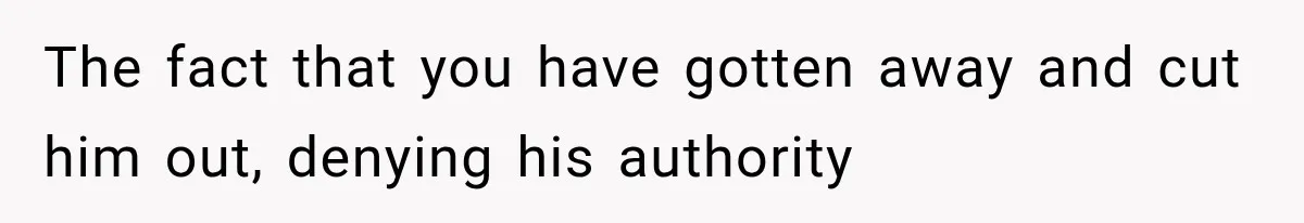 The fact that you have gotten away and cut him out, denying his authority