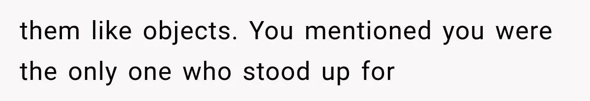 them like objects. You mentioned you were the only one who stood up for