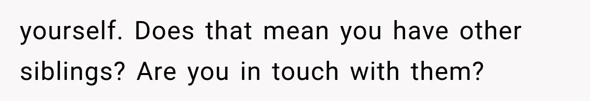 yourself. Does that mean you have other siblings? Are you in touch with them?