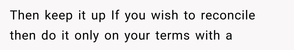 Then keep it up If you wish to reconcile then do it only on your terms with a